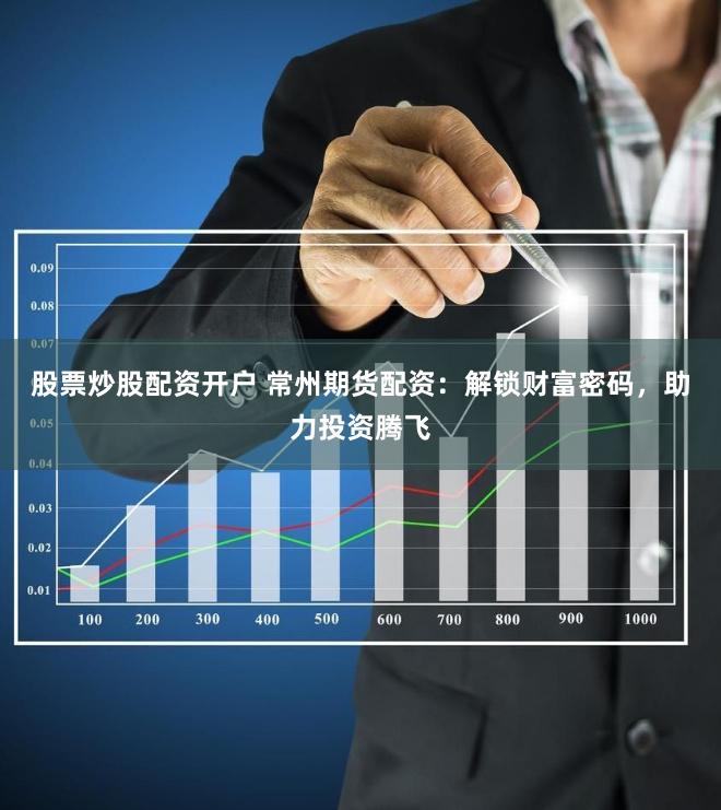 股票炒股配资开户 常州期货配资：解锁财富密码，助力投资腾飞