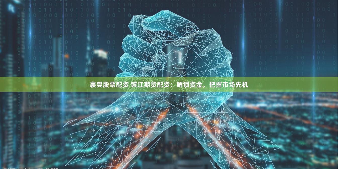 襄樊股票配资 镇江期货配资：解锁资金，把握市场先机