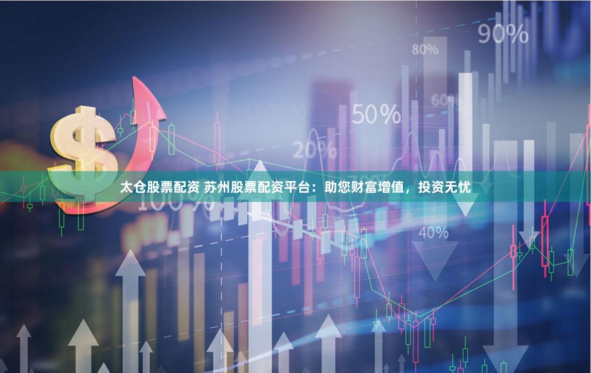 太仓股票配资 苏州股票配资平台：助您财富增值，投资无忧