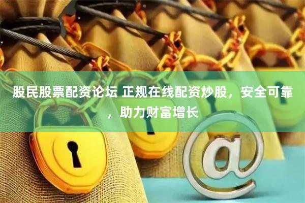 股民股票配资论坛 正规在线配资炒股，安全可靠，助力财富增长