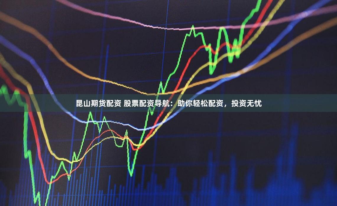 昆山期货配资 股票配资导航：助你轻松配资，投资无忧