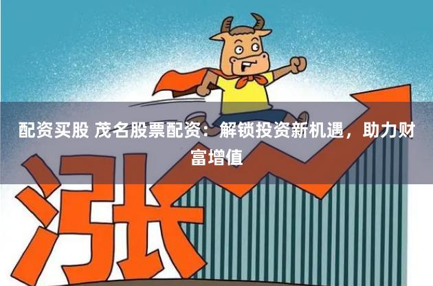 配资买股 茂名股票配资:解锁投资新机遇,助力财富增值