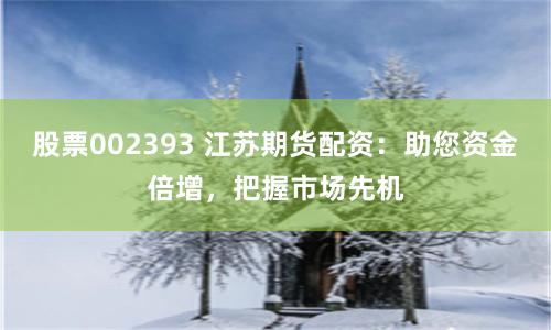 股票002393 江苏期货配资:助您资金倍增,把握市场先机