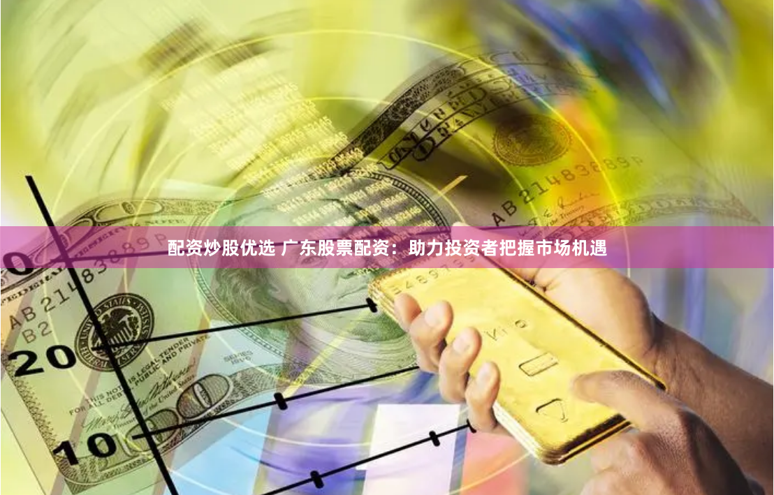 配资炒股优选 广东股票配资：助力投资者把握市场机遇