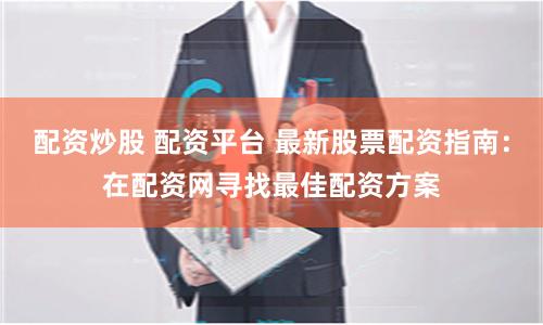 配资炒股 配资平台 最新股票配资指南：在配资网寻找最佳配资方案