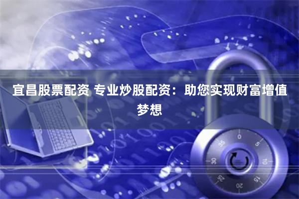 宜昌股票配资 专业炒股配资：助您实现财富增值梦想