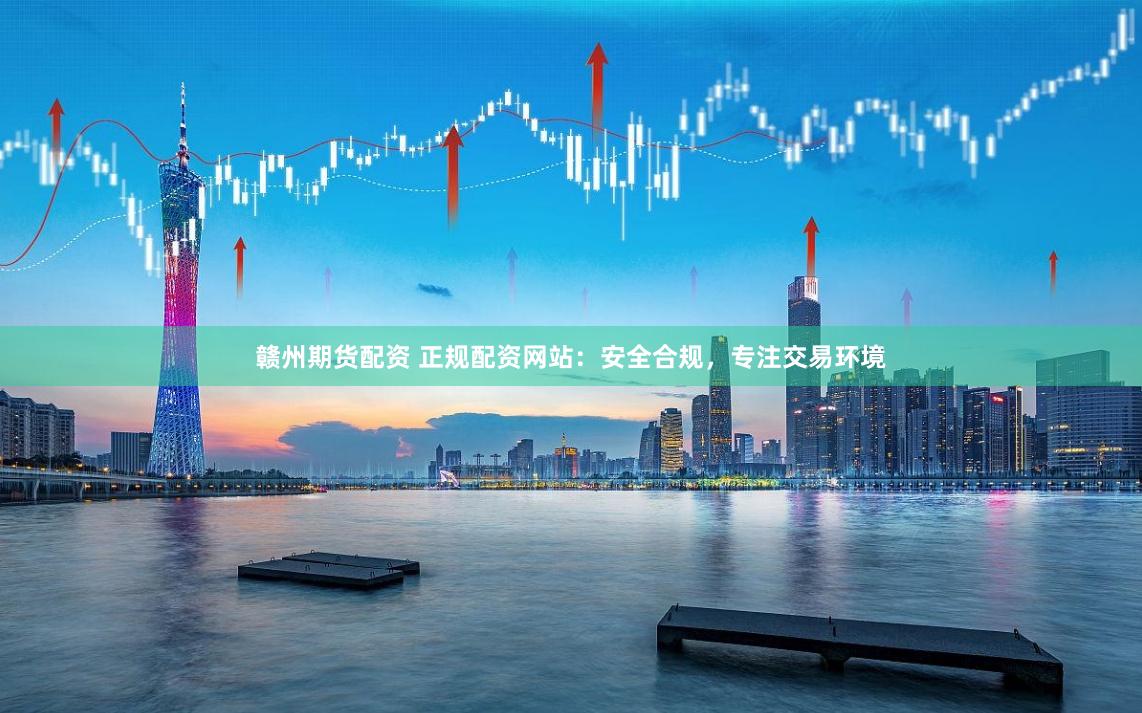 赣州期货配资 正规配资网站：安全合规，专注交易环境