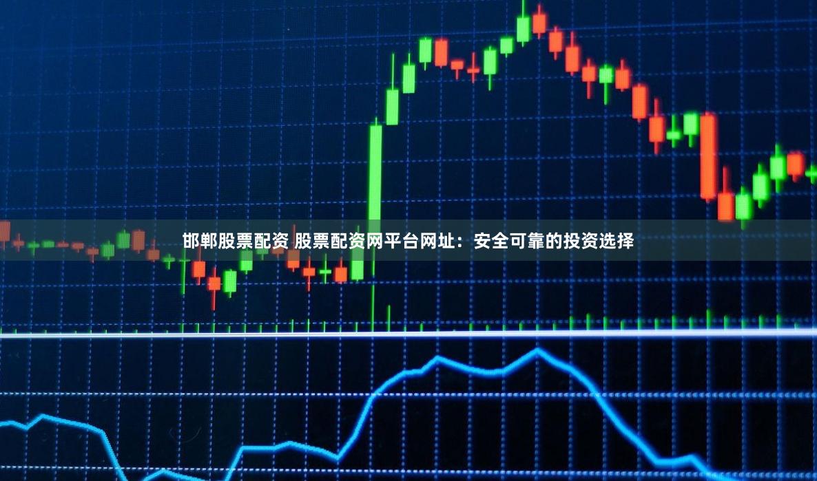 邯郸股票配资 股票配资网平台网址：安全可靠的投资选择