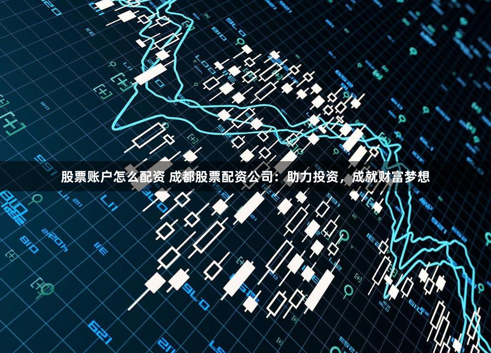 股票账户怎么配资 成都股票配资公司：助力投资，成就财富梦想