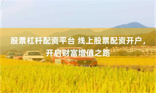 股票杠杆配资平台 线上股票配资开户，开启财富增值之路