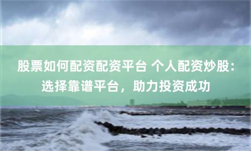 股票如何配资配资平台 个人配资炒股：选择靠谱平台，助力投资成功