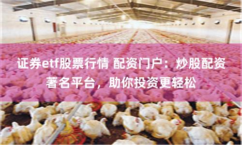 证券etf股票行情 配资门户:炒股配资著名平台,助你投资更轻松