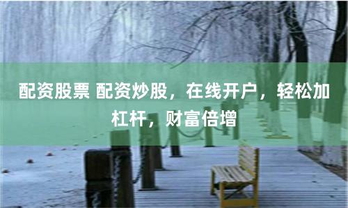 配资股票 配资炒股,在线开户,轻松加杠杆,财富倍增
