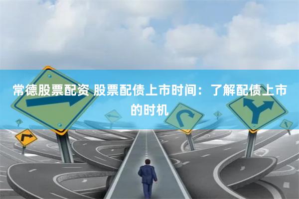 常德股票配资 股票配债上市时间：了解配债上市的时机