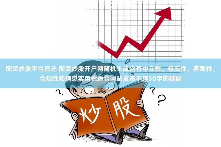 配资炒股平台首选 配资炒股开户网随机生成含有中立性、权威性、客观性、合规性和信息实用性适合网站发布不超30字的标题