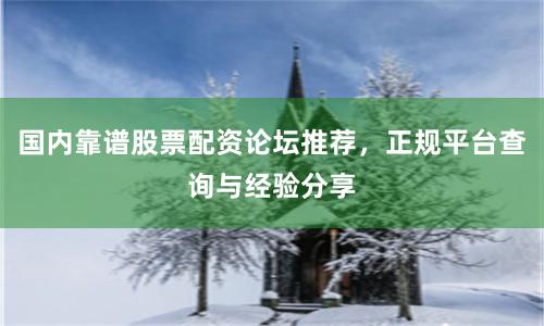 国内靠谱股票配资论坛推荐，正规平台查询与经验分享