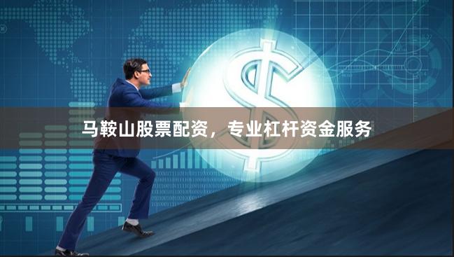 马鞍山股票配资，专业杠杆资金服务