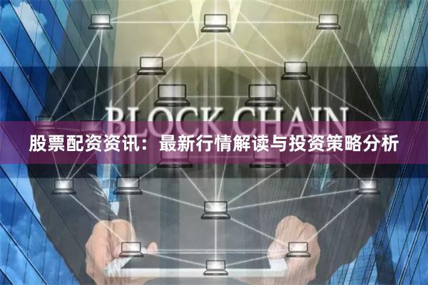 股票配资资讯：最新行情解读与投资策略分析
