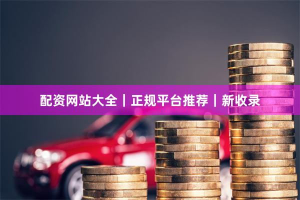 配资网站大全｜正规平台推荐｜新收录
