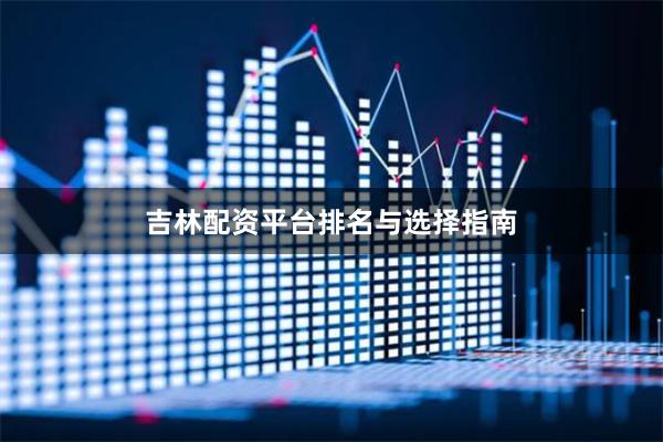 吉林配资平台排名与选择指南