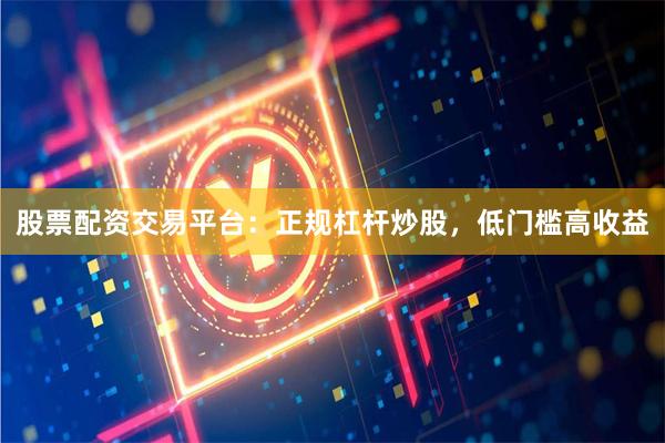 股票配资交易平台：正规杠杆炒股，低门槛高收益