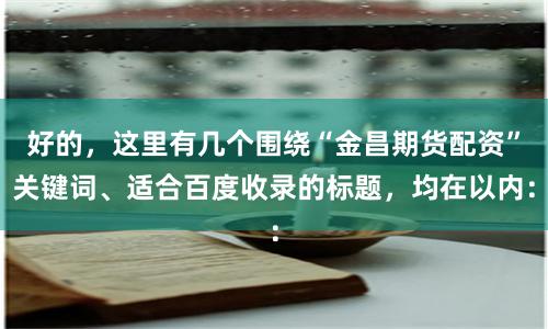 好的，这里有几个围绕“金昌期货配资”关键词、适合百度收录的标题，均在以内：