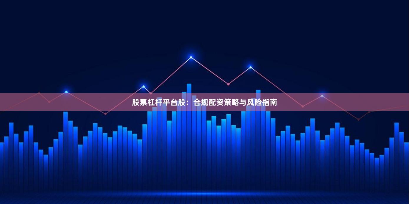 股票杠杆平台股:合规配资策略与风险指南