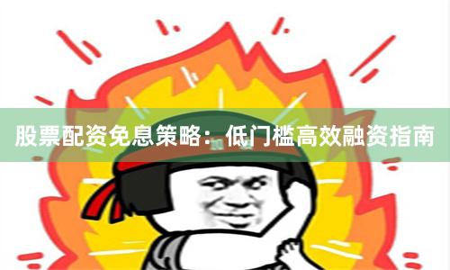 股票配资免息策略：低门槛高效融资指南