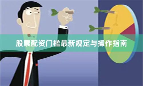 股票配资门槛最新规定与操作指南