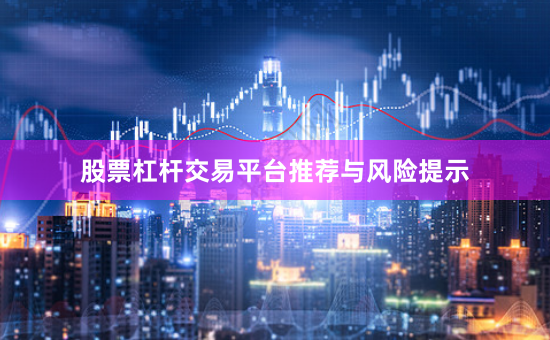 股票杠杆交易平台推荐与风险提示