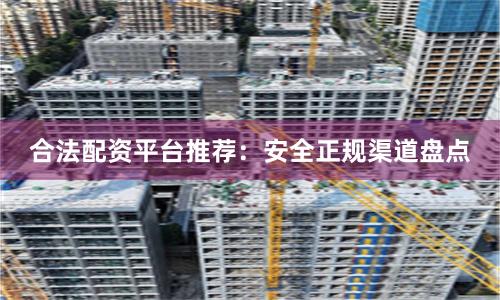 合法配资平台推荐：安全正规渠道盘点