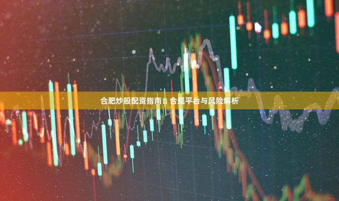 合肥炒股配资指南：合规平台与风险解析