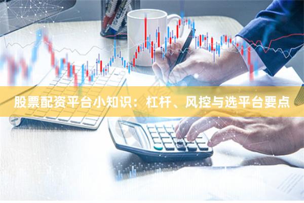 股票配资平台小知识：杠杆、风控与选平台要点