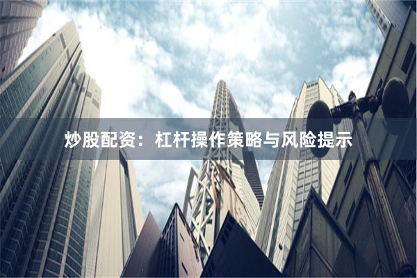 炒股配资：杠杆操作策略与风险提示
