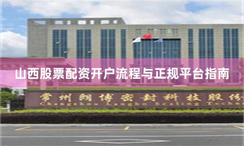 山西股票配资开户流程与正规平台指南