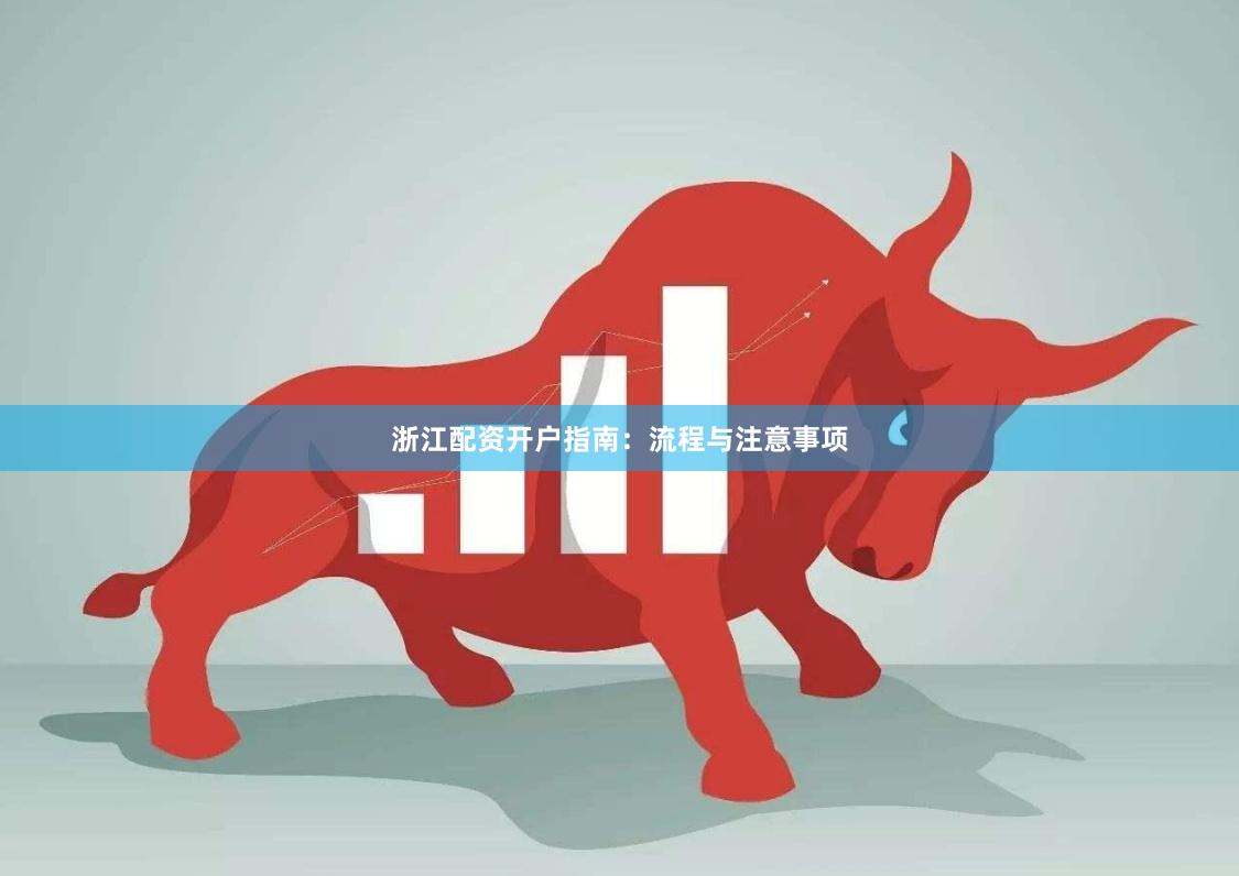 浙江配资开户指南：流程与注意事项
