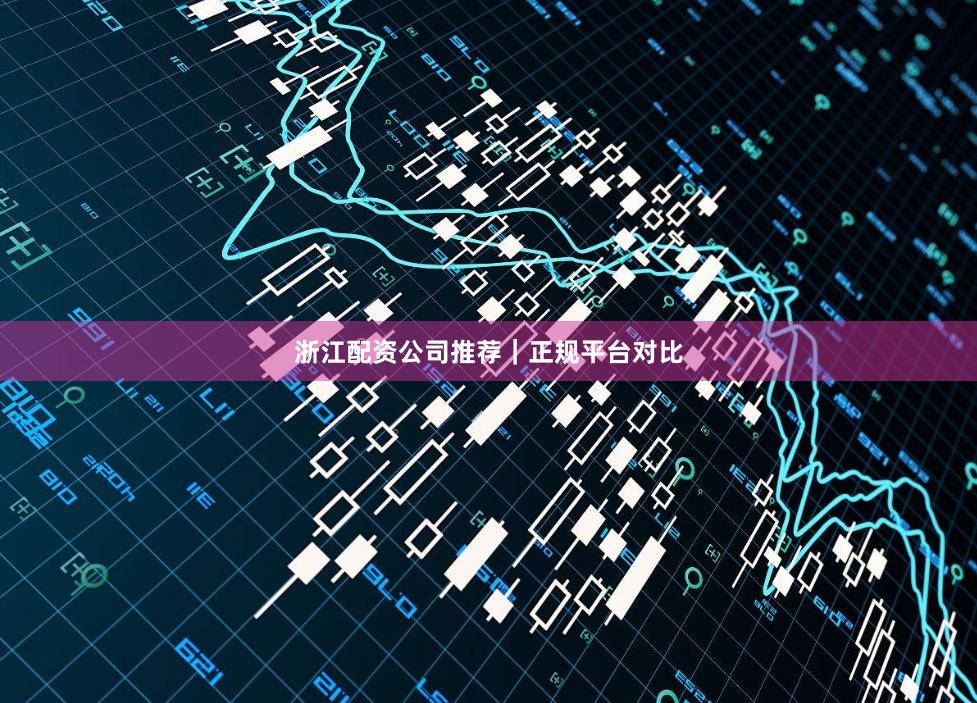 浙江配资公司推荐｜正规平台对比
