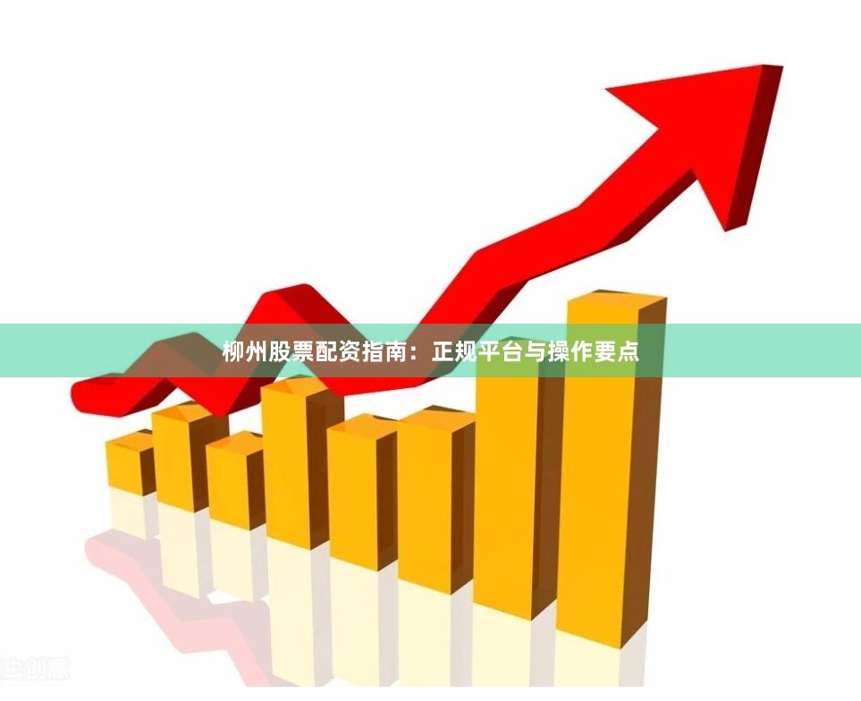 柳州股票配资指南：正规平台与操作要点