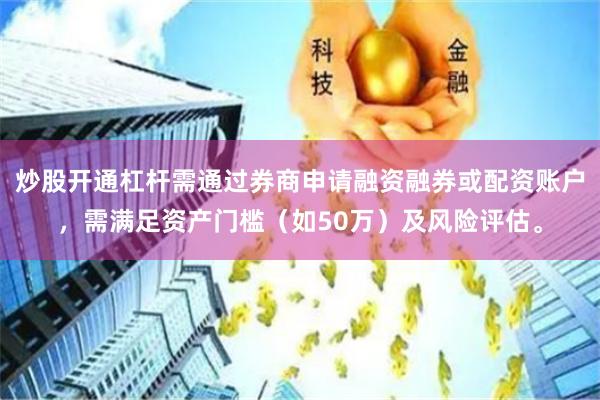炒股开通杠杆需通过券商申请融资融券或配资账户，需满足资产门槛（如50万）及风险评估。