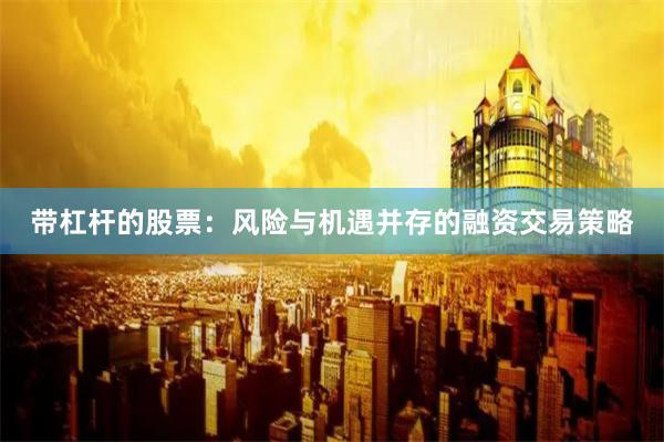 带杠杆的股票：风险与机遇并存的融资交易策略