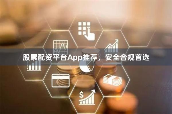 股票配资平台App推荐，安全合规首选