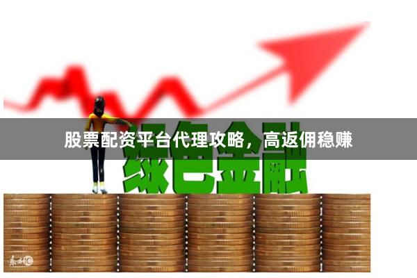 股票配资平台代理攻略，高返佣稳赚
