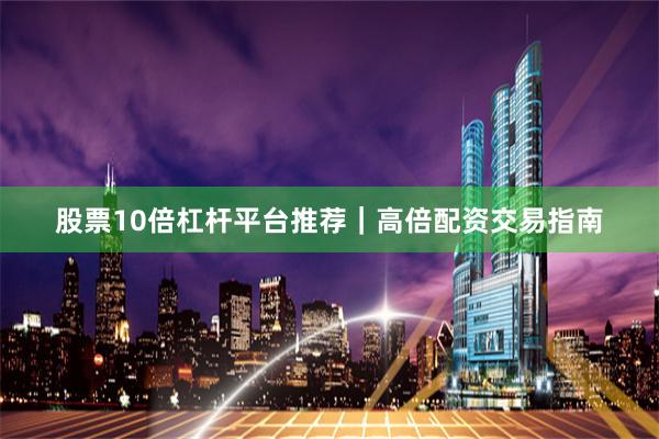 股票10倍杠杆平台推荐｜高倍配资交易指南