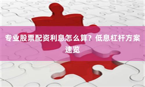 专业股票配资利息怎么算？低息杠杆方案速览
