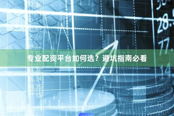 专业配资平台如何选？避坑指南必看
