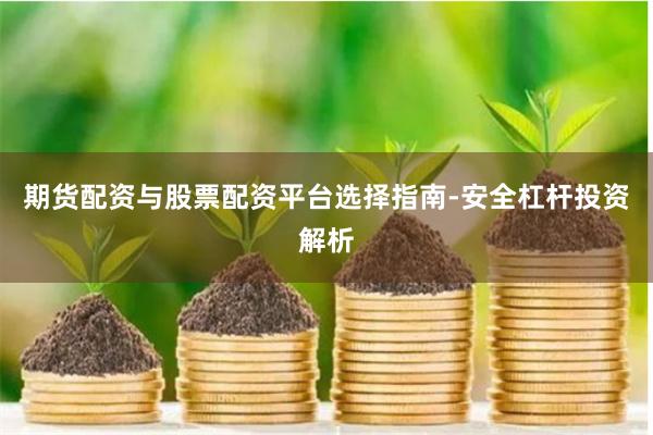 期货配资与股票配资平台选择指南-安全杠杆投资解析