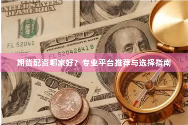 期货配资哪家好?专业平台推荐与选择指南