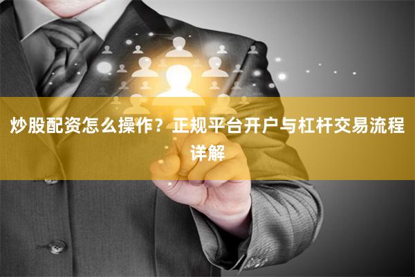炒股配资怎么操作？正规平台开户与杠杆交易流程详解
