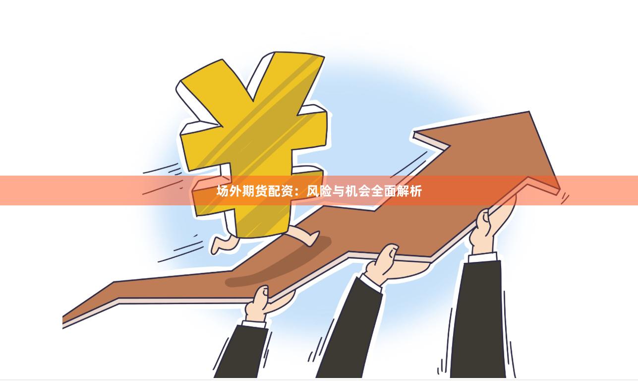 场外期货配资：风险与机会全面解析