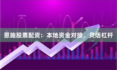 恩施股票配资：本地资金对接，灵活杠杆